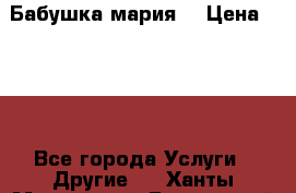 Бабушка мария  › Цена ­ 500 - Все города Услуги » Другие   . Ханты-Мансийский,Белоярский г.